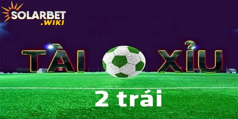 Kèo tài xỉu 2 trái là gì?